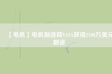 【電機(jī)】電機(jī)制造商YASA獲得2100萬(wàn)美元融資