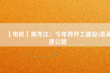 【電機(jī)】黑龍江：今年將開(kāi)工建設(shè)4條高速公路
          