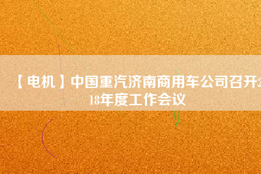 【電機(jī)】中國重汽濟(jì)南商用車公司召開2018年度工作會(huì)議
          