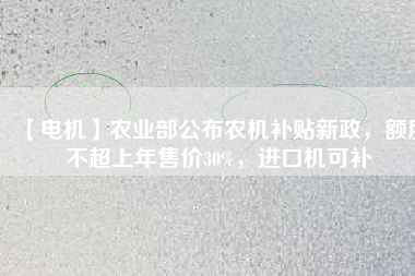 【電機】農(nóng)業(yè)部公布農(nóng)機補貼新政，額度不超上年售價30%，進口機可補
          