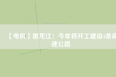 【電機(jī)】黑龍江：今年將開(kāi)工建設(shè)4條高速公路
          