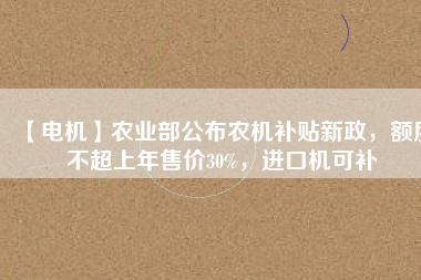 【電機】農(nóng)業(yè)部公布農(nóng)機補貼新政，額度不超上年售價30%，進口機可補
          