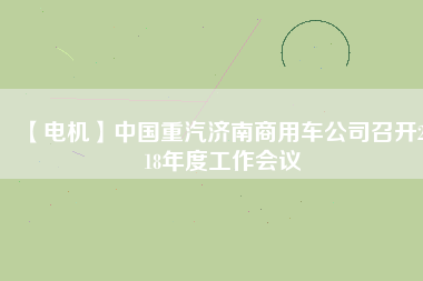 【電機(jī)】中國重汽濟(jì)南商用車公司召開2018年度工作會(huì)議
          