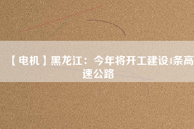 【電機】黑龍江：今年將開工建設(shè)4條高速公路