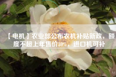 【電機】農(nóng)業(yè)部公布農(nóng)機補貼新政，額度不超上年售價30%，進口機可補